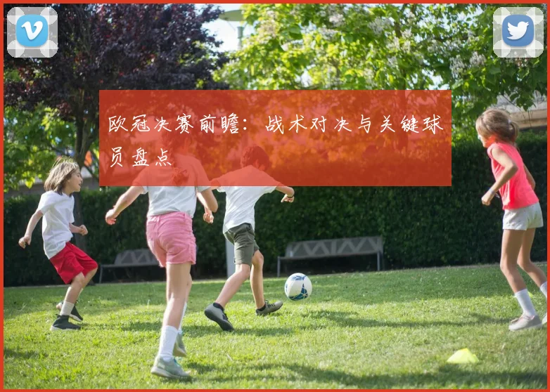 欧冠决赛前瞻：战术对决与关键球员盘点
