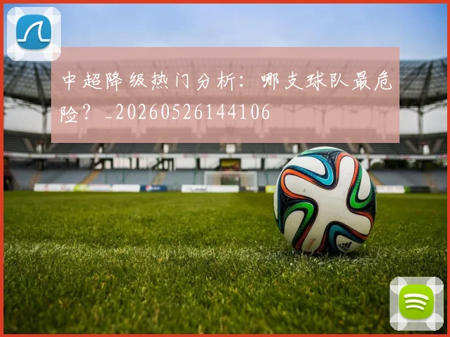 中超降级热门分析：哪支球队最危险？_20260526144106