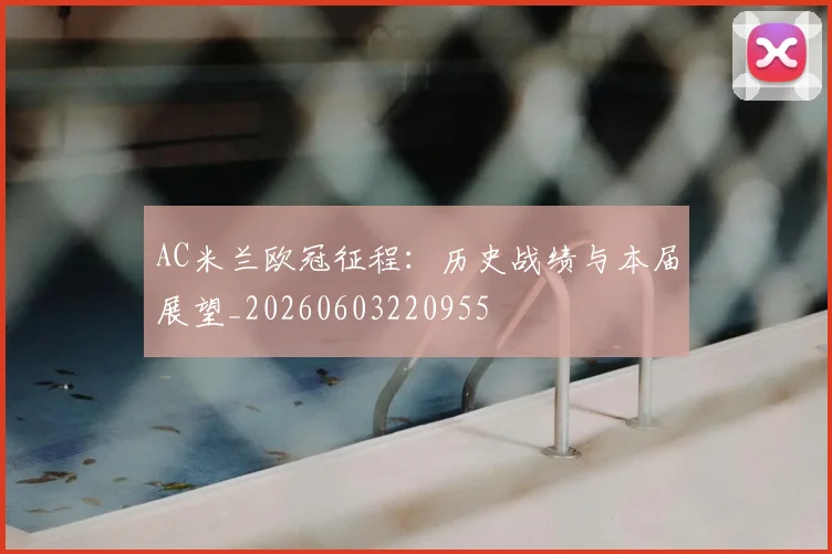 AC米兰欧冠征程：历史战绩与本届展望_20260603220955