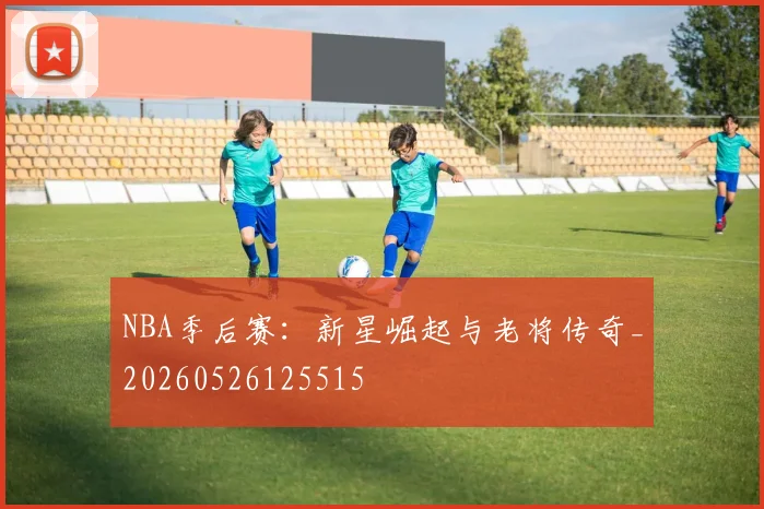 NBA季后赛:新星崛起与老将传奇_20260526125515