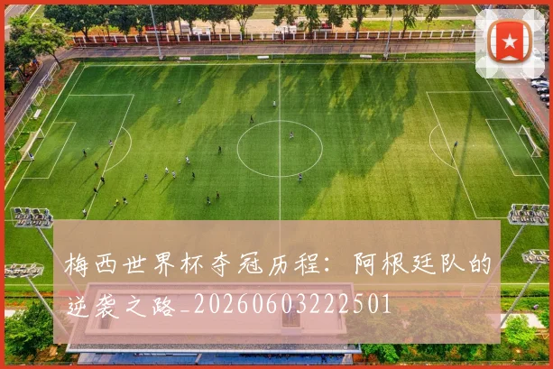 梅西世界杯夺冠历程:阿根廷队的逆袭之路_20260603222501