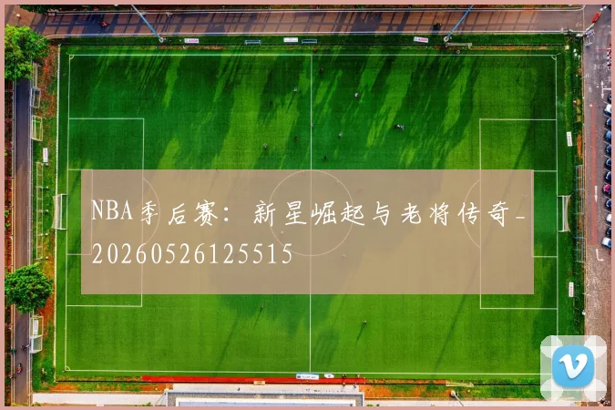 NBA季后赛：新星崛起与老将传奇_20260526125515